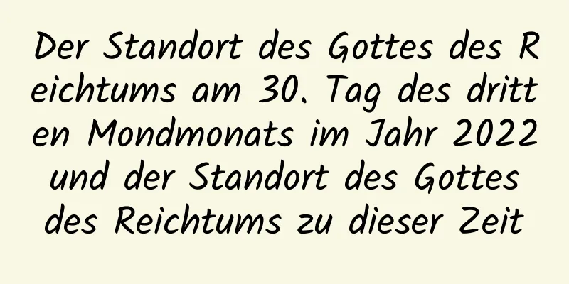 Der Standort des Gottes des Reichtums am 30. Tag des dritten Mondmonats im Jahr 2022 und der Standort des Gottes des Reichtums zu dieser Zeit