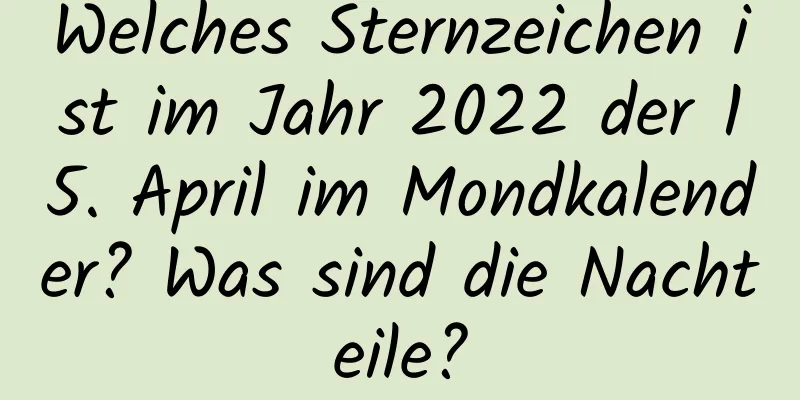 Welches Sternzeichen ist im Jahr 2022 der 15. April im Mondkalender? Was sind die Nachteile?