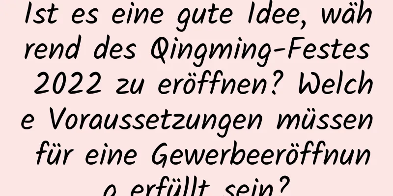 Ist es eine gute Idee, während des Qingming-Festes 2022 zu eröffnen? Welche Voraussetzungen müssen für eine Gewerbeeröffnung erfüllt sein?