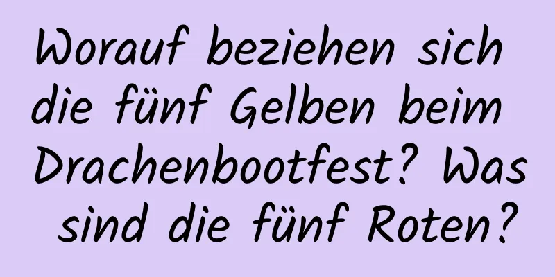 Worauf beziehen sich die fünf Gelben beim Drachenbootfest? Was sind die fünf Roten?