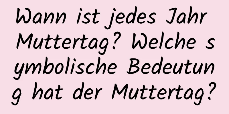 Wann ist jedes Jahr Muttertag? Welche symbolische Bedeutung hat der Muttertag?