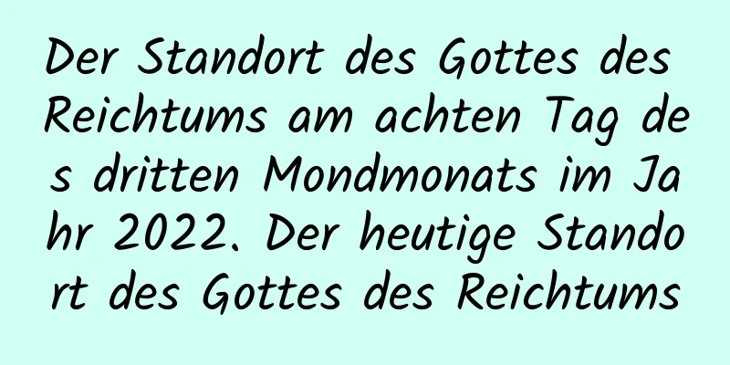 Der Standort des Gottes des Reichtums am achten Tag des dritten Mondmonats im Jahr 2022. Der heutige Standort des Gottes des Reichtums