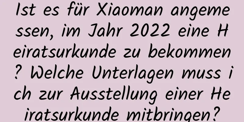 Ist es für Xiaoman angemessen, im Jahr 2022 eine Heiratsurkunde zu bekommen? Welche Unterlagen muss ich zur Ausstellung einer Heiratsurkunde mitbringen?