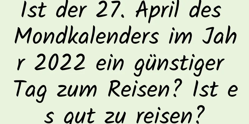 Ist der 27. April des Mondkalenders im Jahr 2022 ein günstiger Tag zum Reisen? Ist es gut zu reisen?