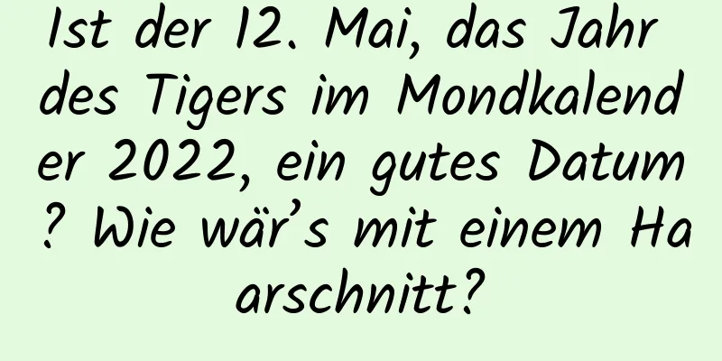 Ist der 12. Mai, das Jahr des Tigers im Mondkalender 2022, ein gutes Datum? Wie wär’s mit einem Haarschnitt?