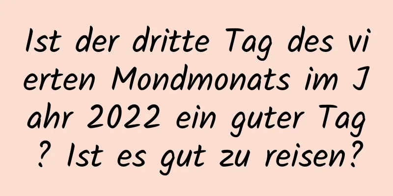 Ist der dritte Tag des vierten Mondmonats im Jahr 2022 ein guter Tag? Ist es gut zu reisen?