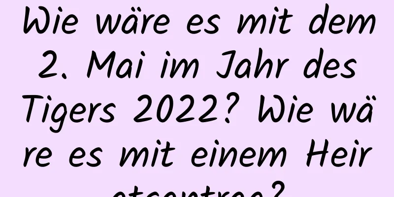 Wie wäre es mit dem 2. Mai im Jahr des Tigers 2022? Wie wäre es mit einem Heiratsantrag?