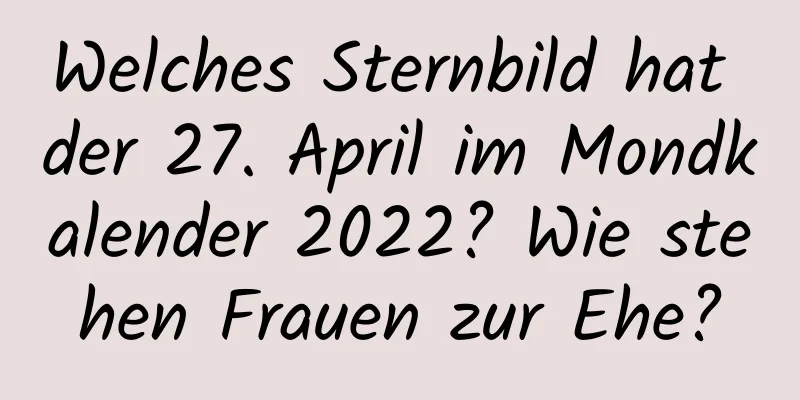 Welches Sternbild hat der 27. April im Mondkalender 2022? Wie stehen Frauen zur Ehe?