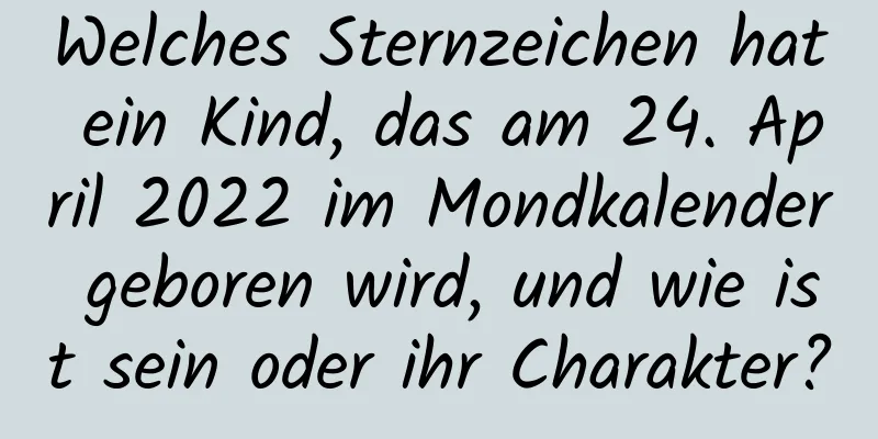 Welches Sternzeichen hat ein Kind, das am 24. April 2022 im Mondkalender geboren wird, und wie ist sein oder ihr Charakter?