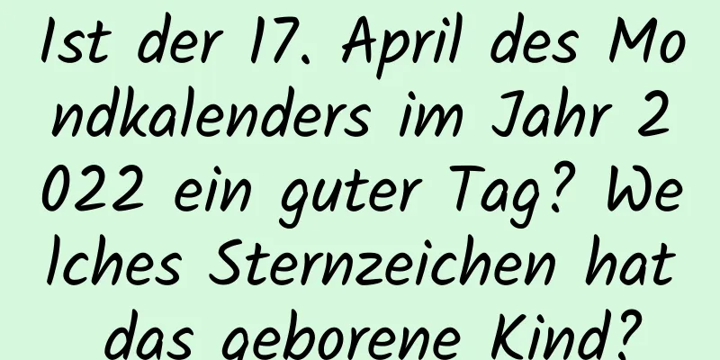 Ist der 17. April des Mondkalenders im Jahr 2022 ein guter Tag? Welches Sternzeichen hat das geborene Kind?