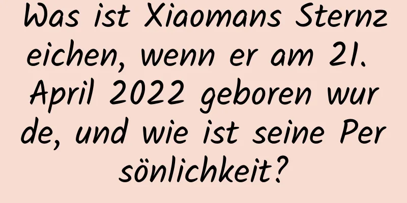 Was ist Xiaomans Sternzeichen, wenn er am 21. April 2022 geboren wurde, und wie ist seine Persönlichkeit?