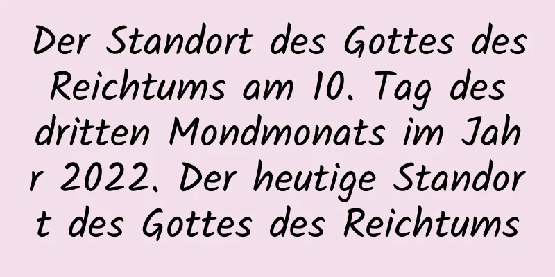 Der Standort des Gottes des Reichtums am 10. Tag des dritten Mondmonats im Jahr 2022. Der heutige Standort des Gottes des Reichtums