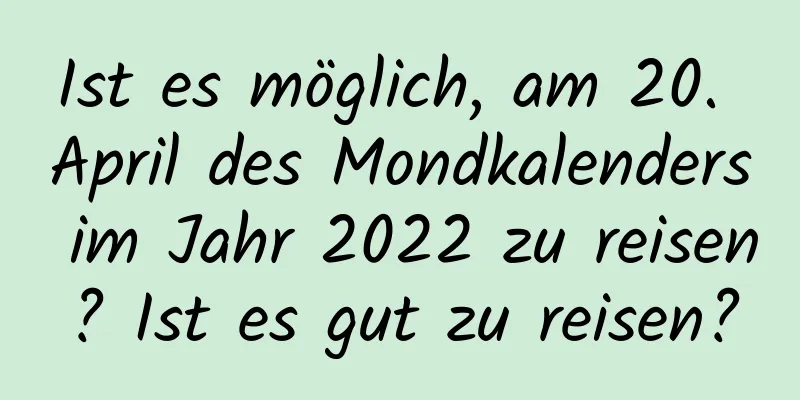 Ist es möglich, am 20. April des Mondkalenders im Jahr 2022 zu reisen? Ist es gut zu reisen?