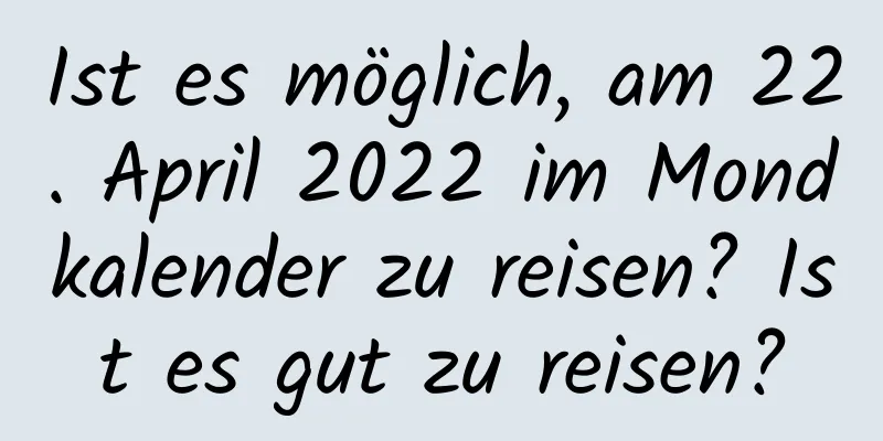 Ist es möglich, am 22. April 2022 im Mondkalender zu reisen? Ist es gut zu reisen?