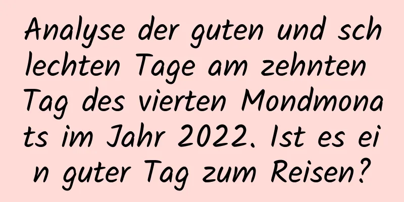 Analyse der guten und schlechten Tage am zehnten Tag des vierten Mondmonats im Jahr 2022. Ist es ein guter Tag zum Reisen?