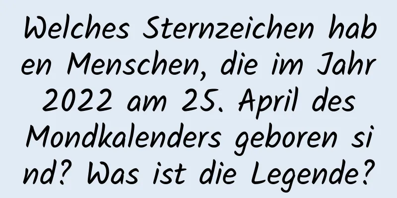 Welches Sternzeichen haben Menschen, die im Jahr 2022 am 25. April des Mondkalenders geboren sind? Was ist die Legende?