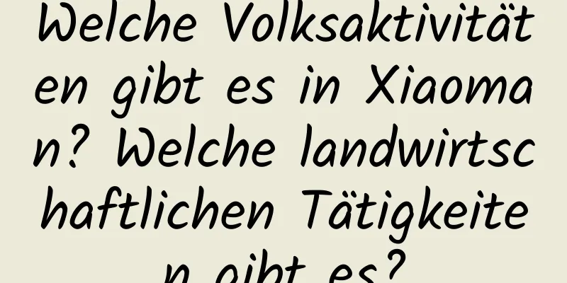 Welche Volksaktivitäten gibt es in Xiaoman? Welche landwirtschaftlichen Tätigkeiten gibt es?