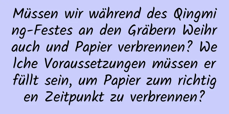 Müssen wir während des Qingming-Festes an den Gräbern Weihrauch und Papier verbrennen? Welche Voraussetzungen müssen erfüllt sein, um Papier zum richtigen Zeitpunkt zu verbrennen?