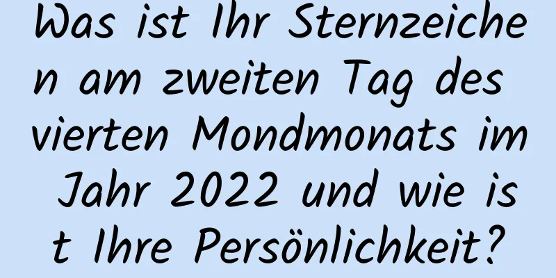 Was ist Ihr Sternzeichen am zweiten Tag des vierten Mondmonats im Jahr 2022 und wie ist Ihre Persönlichkeit?