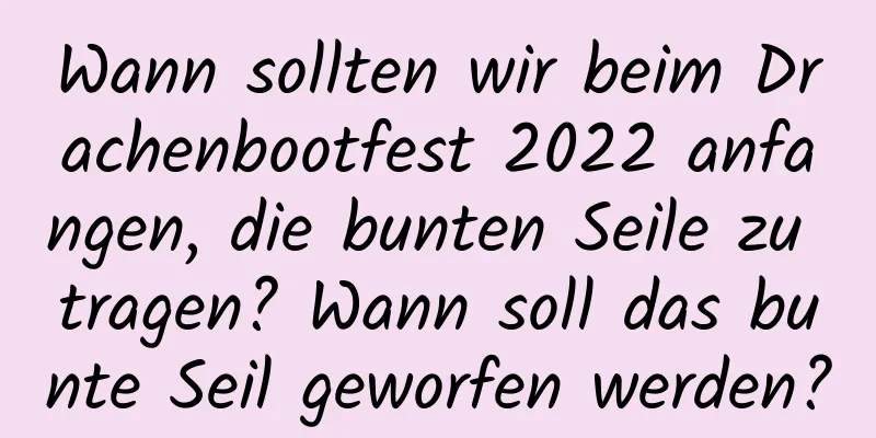 Wann sollten wir beim Drachenbootfest 2022 anfangen, die bunten Seile zu tragen? Wann soll das bunte Seil geworfen werden?