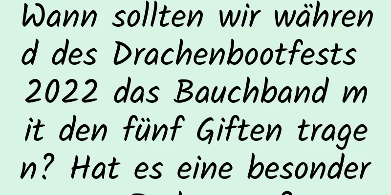 Wann sollten wir während des Drachenbootfests 2022 das Bauchband mit den fünf Giften tragen? Hat es eine besondere Bedeutung?