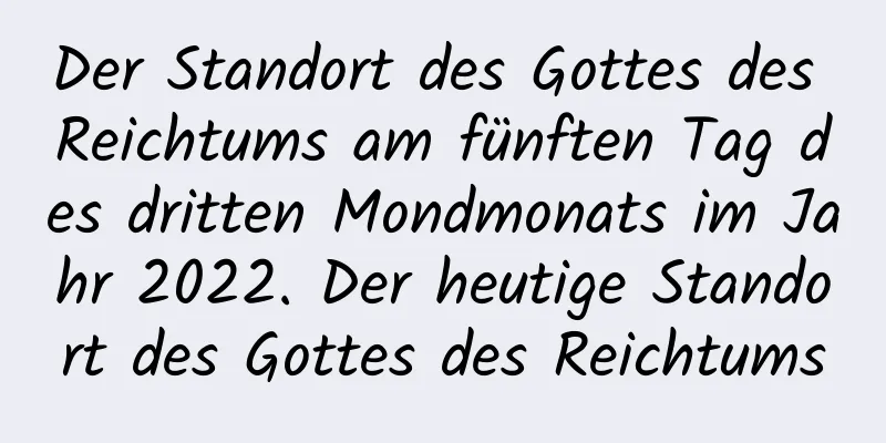 Der Standort des Gottes des Reichtums am fünften Tag des dritten Mondmonats im Jahr 2022. Der heutige Standort des Gottes des Reichtums