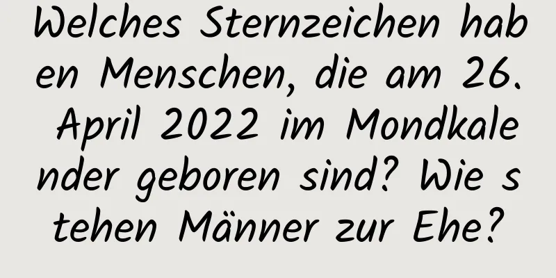 Welches Sternzeichen haben Menschen, die am 26. April 2022 im Mondkalender geboren sind? Wie stehen Männer zur Ehe?