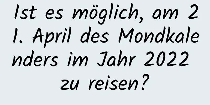 Ist es möglich, am 21. April des Mondkalenders im Jahr 2022 zu reisen?