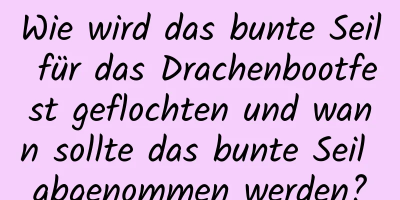 Wie wird das bunte Seil für das Drachenbootfest geflochten und wann sollte das bunte Seil abgenommen werden?