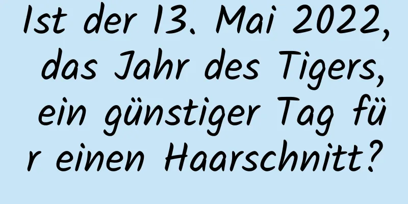 Ist der 13. Mai 2022, das Jahr des Tigers, ein günstiger Tag für einen Haarschnitt?