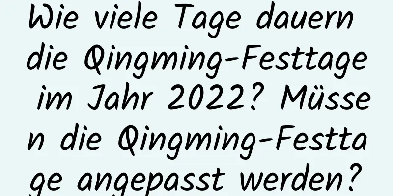 Wie viele Tage dauern die Qingming-Festtage im Jahr 2022? Müssen die Qingming-Festtage angepasst werden?