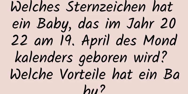 Welches Sternzeichen hat ein Baby, das im Jahr 2022 am 19. April des Mondkalenders geboren wird? Welche Vorteile hat ein Baby?