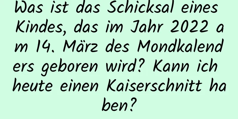 Was ist das Schicksal eines Kindes, das im Jahr 2022 am 14. März des Mondkalenders geboren wird? Kann ich heute einen Kaiserschnitt haben?