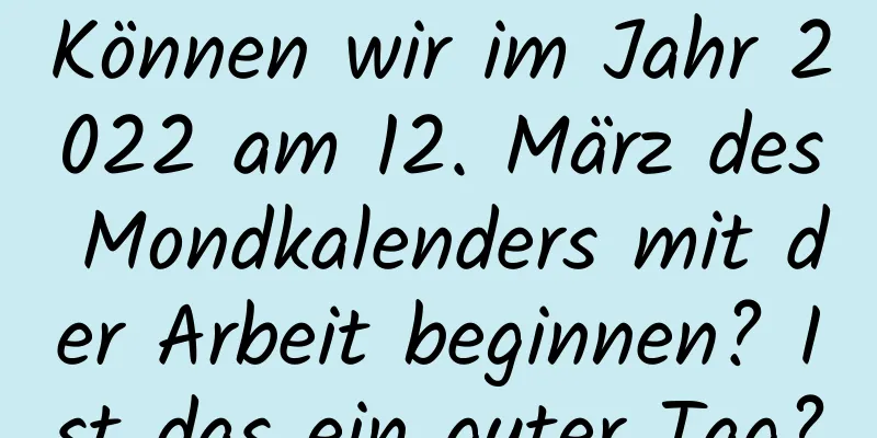 Können wir im Jahr 2022 am 12. März des Mondkalenders mit der Arbeit beginnen? Ist das ein guter Tag?