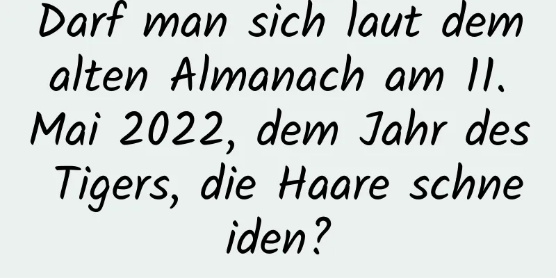 Darf man sich laut dem alten Almanach am 11. Mai 2022, dem Jahr des Tigers, die Haare schneiden?