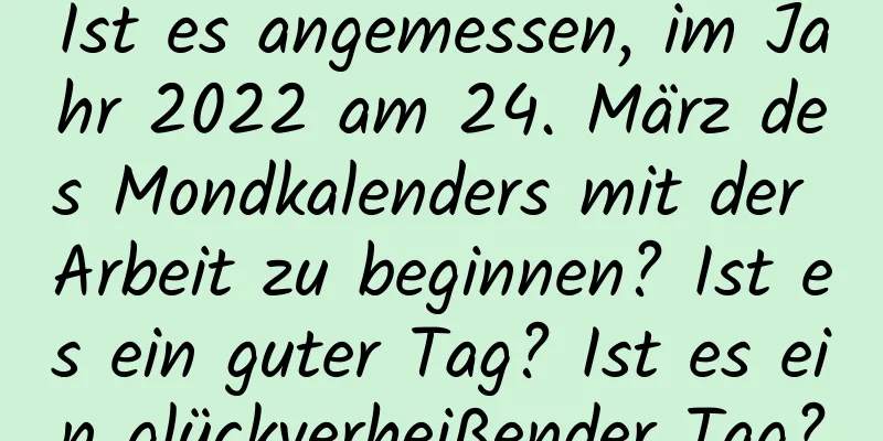 Ist es angemessen, im Jahr 2022 am 24. März des Mondkalenders mit der Arbeit zu beginnen? Ist es ein guter Tag? Ist es ein glückverheißender Tag?