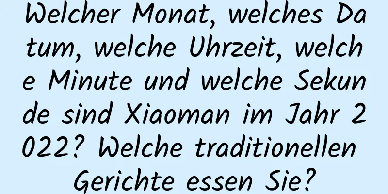 Welcher Monat, welches Datum, welche Uhrzeit, welche Minute und welche Sekunde sind Xiaoman im Jahr 2022? Welche traditionellen Gerichte essen Sie?