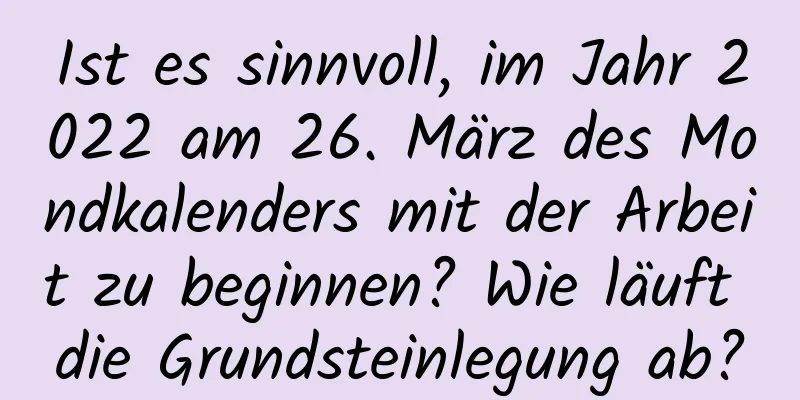 Ist es sinnvoll, im Jahr 2022 am 26. März des Mondkalenders mit der Arbeit zu beginnen? Wie läuft die Grundsteinlegung ab?