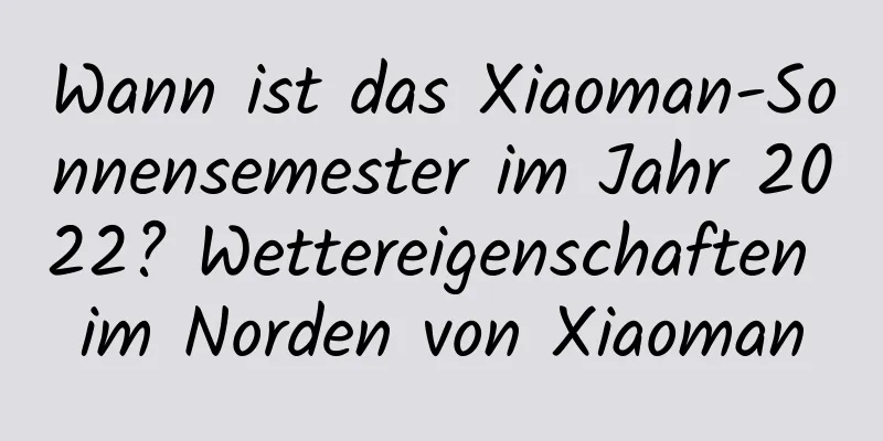 Wann ist das Xiaoman-Sonnensemester im Jahr 2022? Wettereigenschaften im Norden von Xiaoman