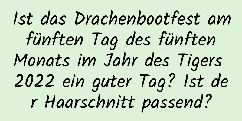 Ist das Drachenbootfest am fünften Tag des fünften Monats im Jahr des Tigers 2022 ein guter Tag? Ist der Haarschnitt passend?