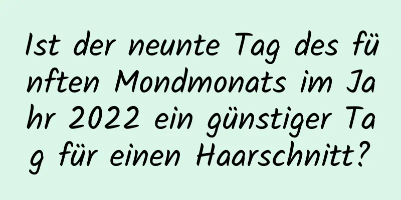 Ist der neunte Tag des fünften Mondmonats im Jahr 2022 ein günstiger Tag für einen Haarschnitt?