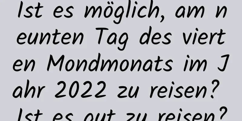 Ist es möglich, am neunten Tag des vierten Mondmonats im Jahr 2022 zu reisen? Ist es gut zu reisen?