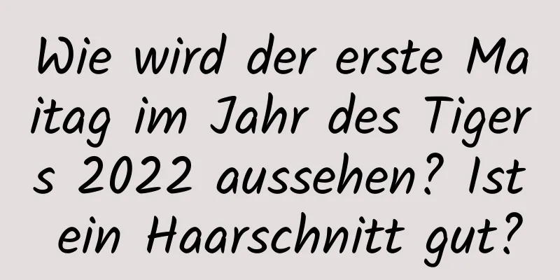 Wie wird der erste Maitag im Jahr des Tigers 2022 aussehen? Ist ein Haarschnitt gut?