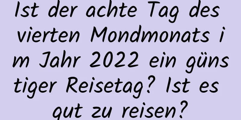 Ist der achte Tag des vierten Mondmonats im Jahr 2022 ein günstiger Reisetag? Ist es gut zu reisen?