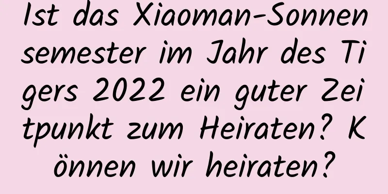 Ist das Xiaoman-Sonnensemester im Jahr des Tigers 2022 ein guter Zeitpunkt zum Heiraten? Können wir heiraten?