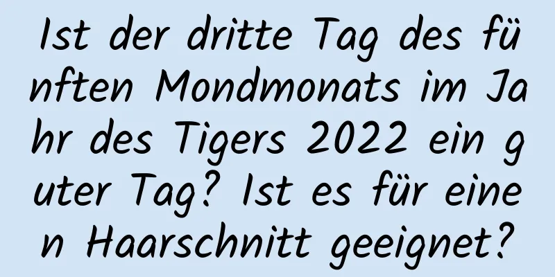 Ist der dritte Tag des fünften Mondmonats im Jahr des Tigers 2022 ein guter Tag? Ist es für einen Haarschnitt geeignet?