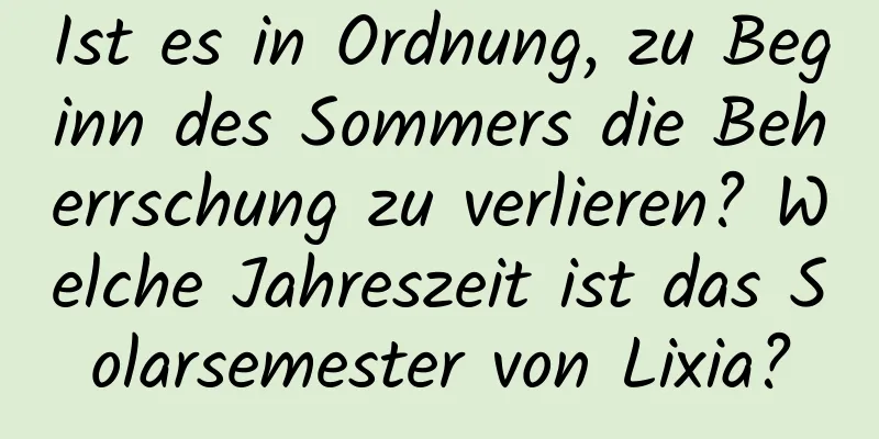 Ist es in Ordnung, zu Beginn des Sommers die Beherrschung zu verlieren? Welche Jahreszeit ist das Solarsemester von Lixia?