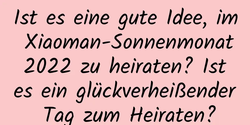 Ist es eine gute Idee, im Xiaoman-Sonnenmonat 2022 zu heiraten? Ist es ein glückverheißender Tag zum Heiraten?