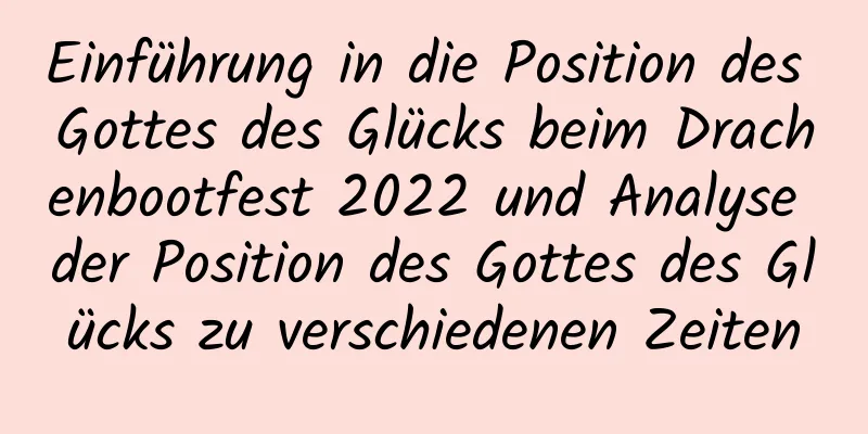 Einführung in die Position des Gottes des Glücks beim Drachenbootfest 2022 und Analyse der Position des Gottes des Glücks zu verschiedenen Zeiten