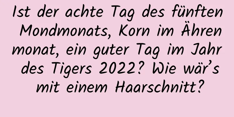 Ist der achte Tag des fünften Mondmonats, Korn im Ährenmonat, ein guter Tag im Jahr des Tigers 2022? Wie wär’s mit einem Haarschnitt?